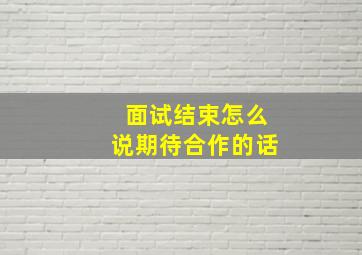 面试结束怎么说期待合作的话