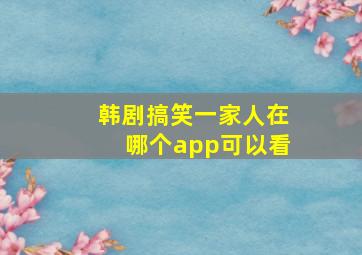 韩剧搞笑一家人在哪个app可以看