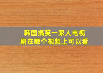 韩国搞笑一家人电视剧在哪个视频上可以看