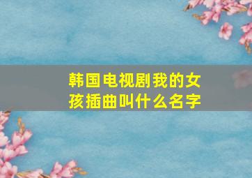 韩国电视剧我的女孩插曲叫什么名字