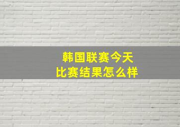 韩国联赛今天比赛结果怎么样