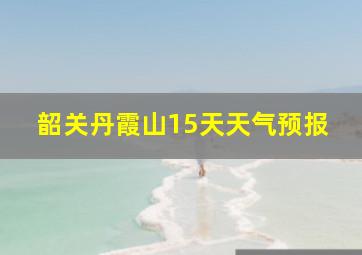 韶关丹霞山15天天气预报