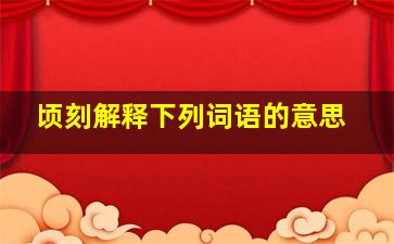 顷刻解释下列词语的意思