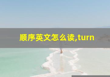 顺序英文怎么读,turn