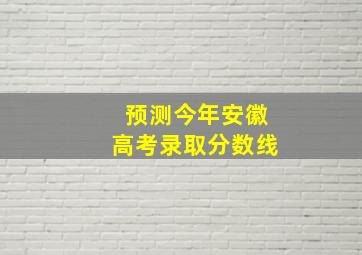 预测今年安徽高考录取分数线