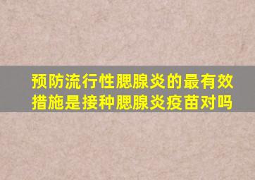 预防流行性腮腺炎的最有效措施是接种腮腺炎疫苗对吗