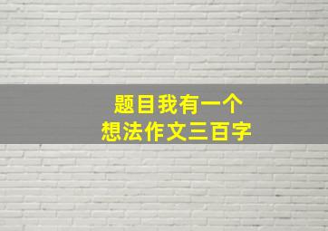 题目我有一个想法作文三百字