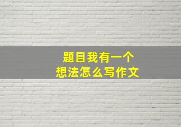 题目我有一个想法怎么写作文