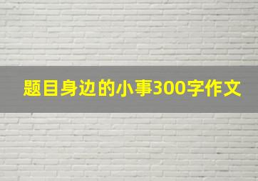 题目身边的小事300字作文