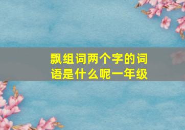 飘组词两个字的词语是什么呢一年级