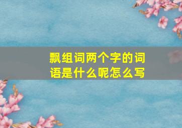 飘组词两个字的词语是什么呢怎么写