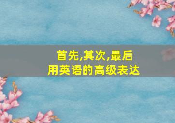 首先,其次,最后用英语的高级表达