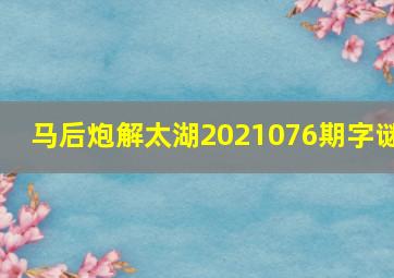 马后炮解太湖2021076期字谜