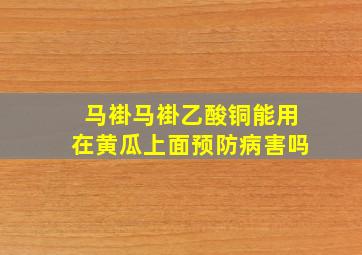 马褂马褂乙酸铜能用在黄瓜上面预防病害吗