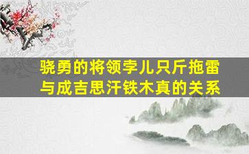 骁勇的将领孛儿只斤拖雷与成吉思汗铁木真的关系