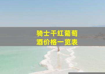 骑士干红葡萄酒价格一览表