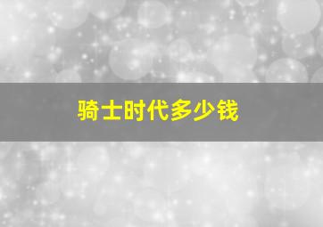 骑士时代多少钱