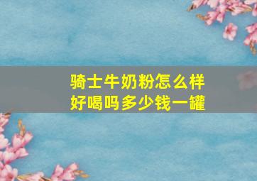 骑士牛奶粉怎么样好喝吗多少钱一罐