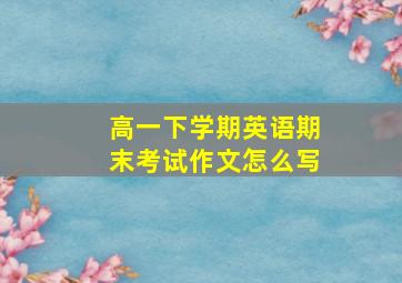 高一下学期英语期末考试作文怎么写