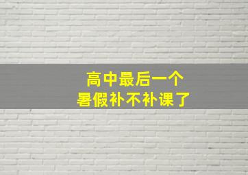 高中最后一个暑假补不补课了