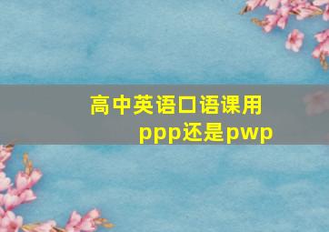 高中英语口语课用ppp还是pwp