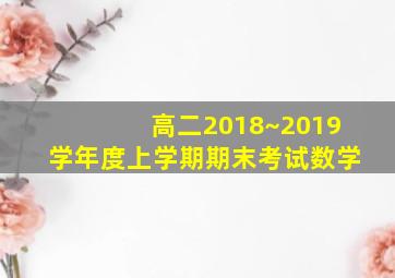 高二2018~2019学年度上学期期末考试数学