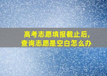 高考志愿填报截止后,查询志愿是空白怎么办