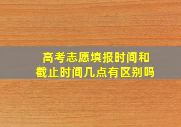 高考志愿填报时间和截止时间几点有区别吗