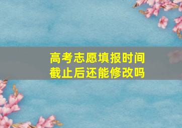 高考志愿填报时间截止后还能修改吗