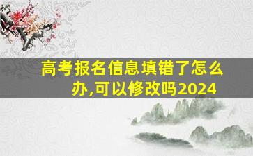 高考报名信息填错了怎么办,可以修改吗2024