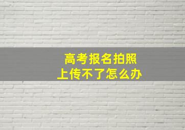 高考报名拍照上传不了怎么办