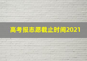 高考报志愿截止时间2021