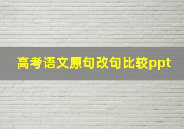 高考语文原句改句比较ppt