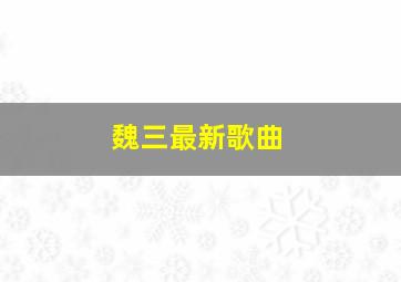 魏三最新歌曲