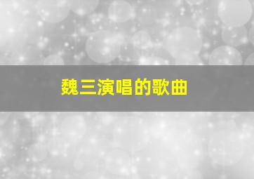 魏三演唱的歌曲