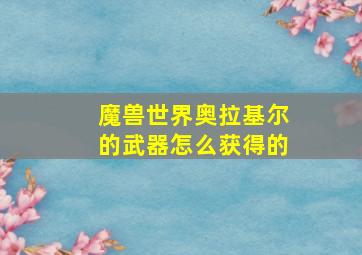 魔兽世界奥拉基尔的武器怎么获得的