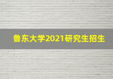 鲁东大学2021研究生招生