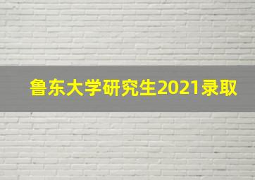 鲁东大学研究生2021录取