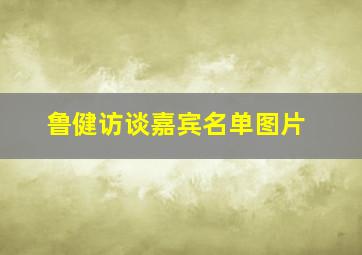 鲁健访谈嘉宾名单图片