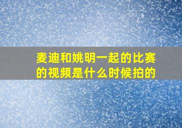 麦迪和姚明一起的比赛的视频是什么时候拍的