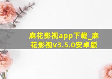 麻花影视app下载_麻花影视v3.5.0安卓版