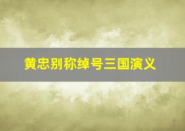 黄忠别称绰号三国演义