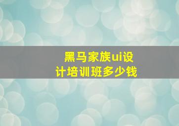 黑马家族ui设计培训班多少钱