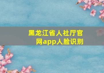 黑龙江省人社厅官网app人脸识别