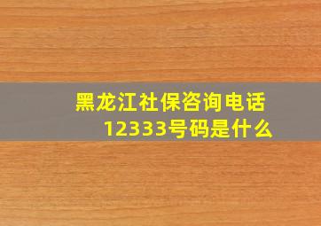 黑龙江社保咨询电话12333号码是什么