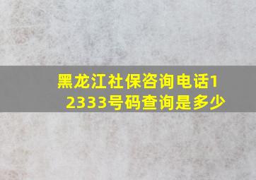 黑龙江社保咨询电话12333号码查询是多少