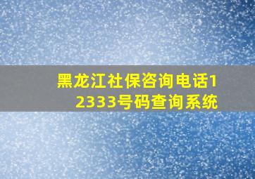 黑龙江社保咨询电话12333号码查询系统