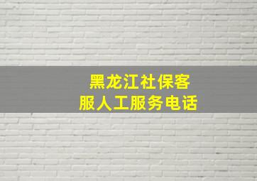 黑龙江社保客服人工服务电话