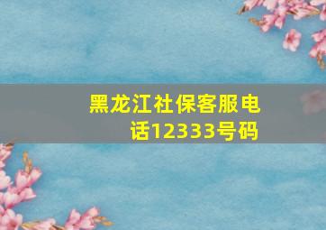 黑龙江社保客服电话12333号码