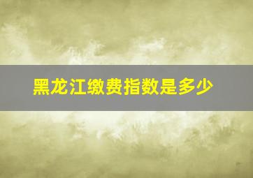 黑龙江缴费指数是多少